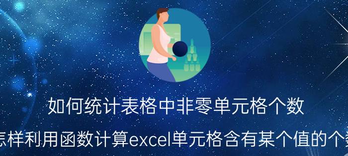 如何统计表格中非零单元格个数 怎样利用函数计算excel单元格含有某个值的个数？